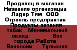 Продавец в магазин › Название организации ­ Лидер Тим, ООО › Отрасль предприятия ­ Продукты питания, табак › Минимальный оклад ­ 22 200 - Все города Работа » Вакансии   . Тульская обл.